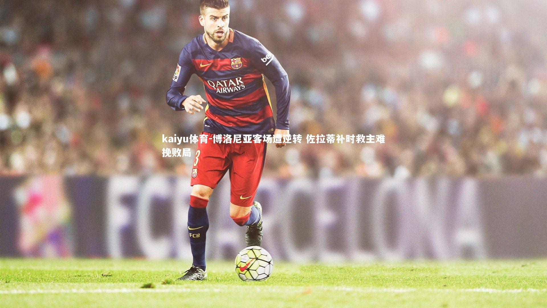 kaiyu体育-博洛尼亚客场遭逆转 佐拉蒂补时救主难挽败局