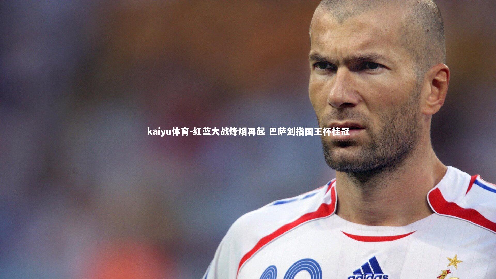 红蓝大战烽烟再起 巴萨剑指国王杯桂冠