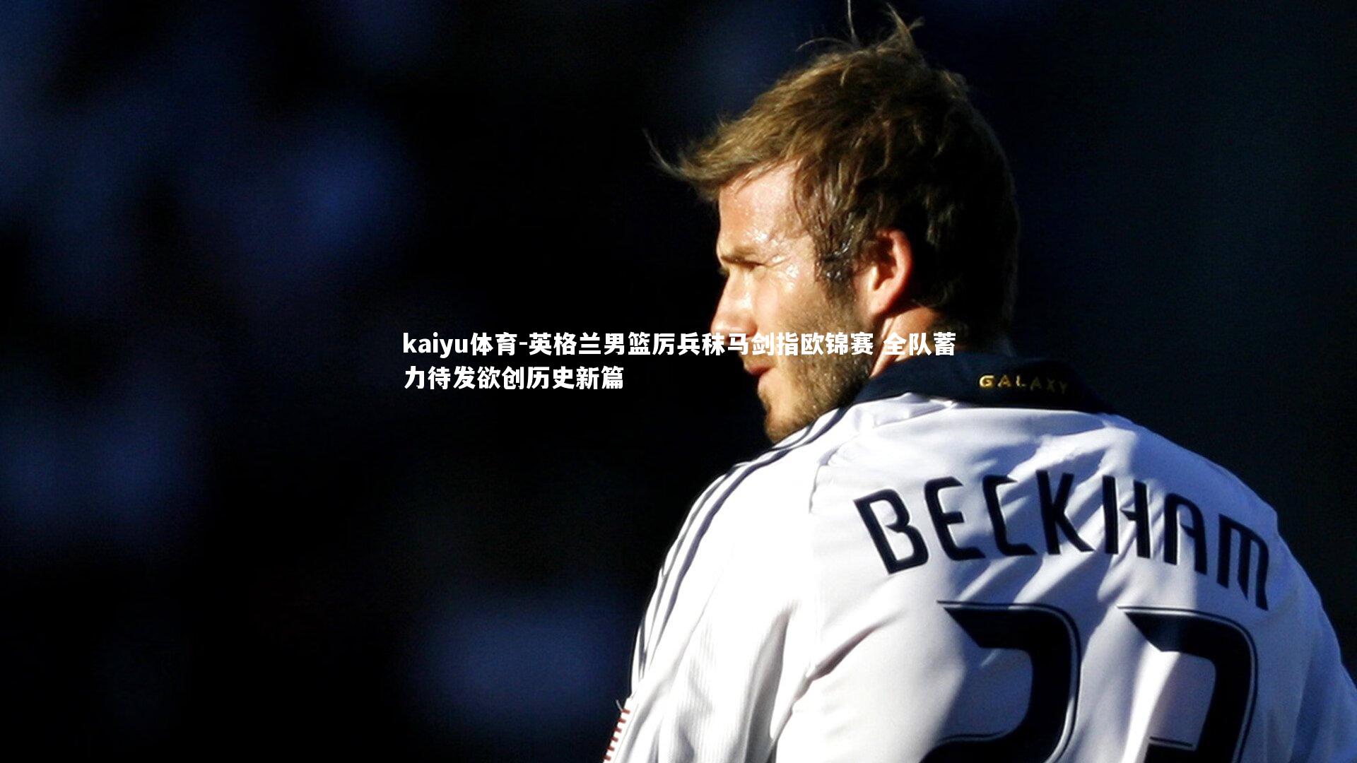 kaiyu体育-英格兰男篮厉兵秣马剑指欧锦赛 全队蓄力待发欲创历史新篇