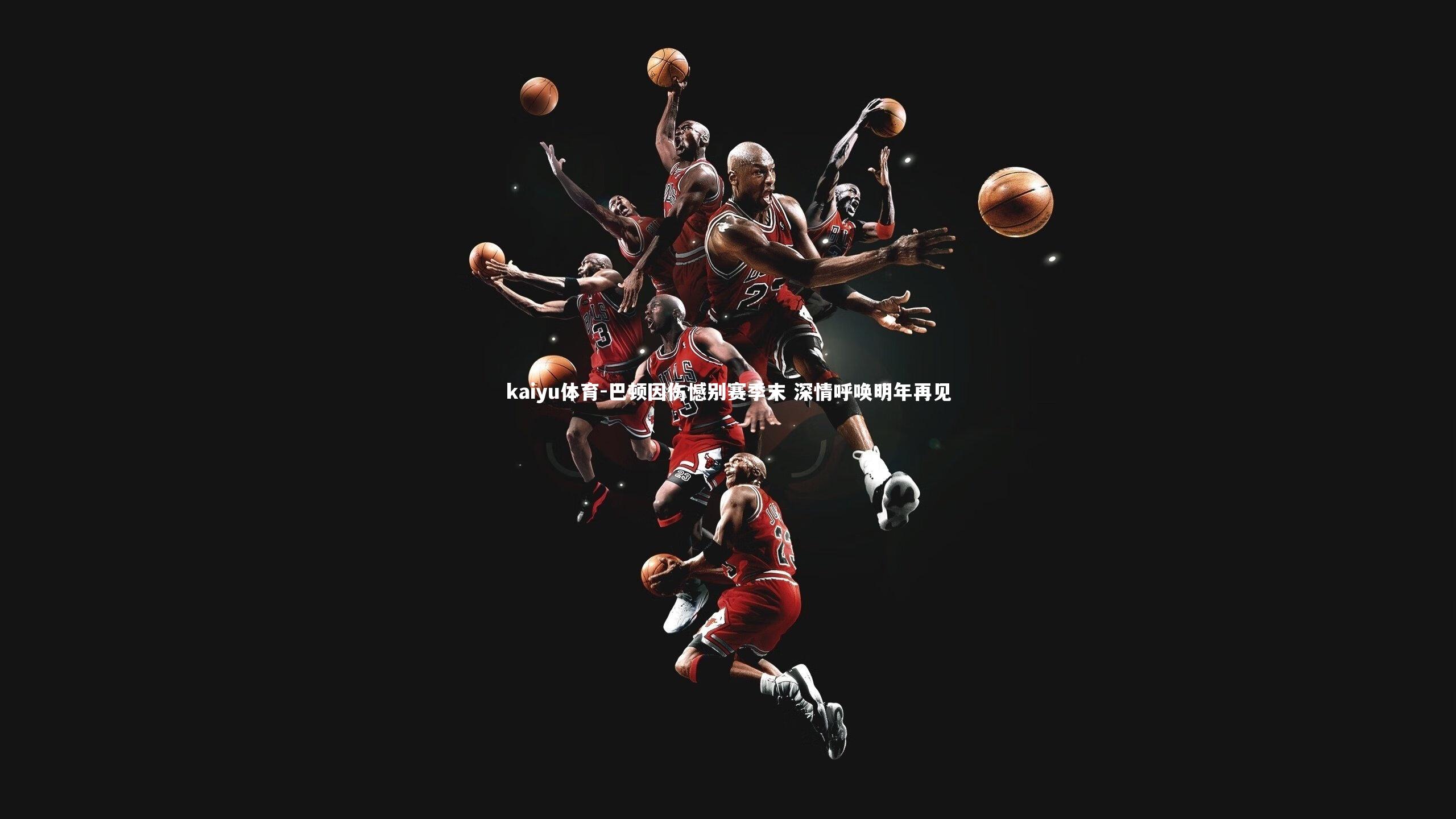 kaiyu体育-巴顿因伤憾别赛季末 深情呼唤明年再见